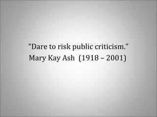  
“Dare to risk public criticism.”
Mary Kay Ash  (1918 – 2001) 
 