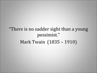   
  
“There is no sadder sight than a young 
pessimist.”
Mark Twain  (1835 – 1910)
 