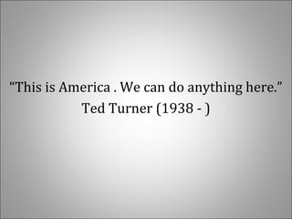   
  
“This is America . We can do anything here.”
Ted Turner (1938 - )
 