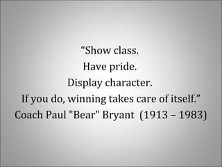   
  
“Show class. 
Have pride. 
Display character. 
If you do, winning takes care of itself.”
Coach Paul "Bear" Bryant  (1913 – 1983)
 