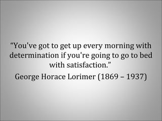   
“You've got to get up every morning with 
determination if you're going to go to bed 
with satisfaction.” 
George Horace Lorimer (1869 – 1937)
 