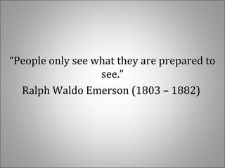 “People only see what they are prepared to 
see.”
Ralph Waldo Emerson (1803 – 1882) 
 