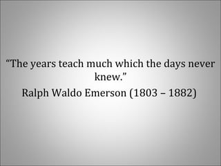 “The years teach much which the days never 
knew.”
Ralph Waldo Emerson (1803 – 1882) 
 