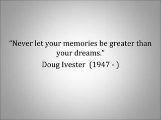 “Never let your memories be greater than
your dreams.”
Doug Ivester (1947 - )
 