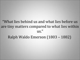 “What lies behind us and what lies before us
are tiny matters compared to what lies within
us.”
Ralph Waldo Emerson (1803 – 1882)
 