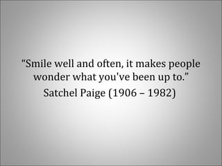 “Smile well and often, it makes people
wonder what you've been up to.”
Satchel Paige (1906 – 1982)
 