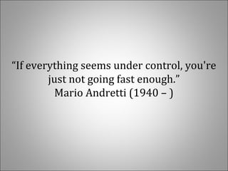“If everything seems under control, you're
just not going fast enough.”
Mario Andretti (1940 – )
 