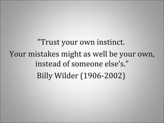 "Trust your own instinct.
Your mistakes might as well be your own,
instead of someone else’s."
Billy Wilder (1906-2002)
 