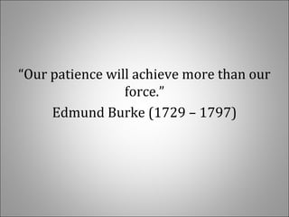 “Our patience will achieve more than our
force.”
Edmund Burke (1729 – 1797)
 