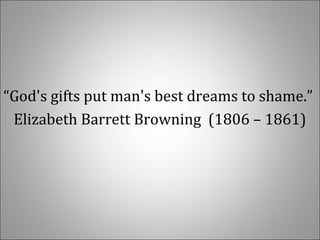 “God's gifts put man's best dreams to shame.”
Elizabeth Barrett Browning (1806 – 1861)
 