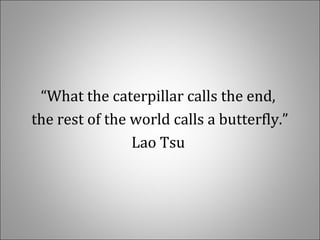 “What the caterpillar calls the end,
the rest of the world calls a butterfly.”
Lao Tsu
 