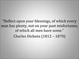 “Reflect upon your blessings, of which every
man has plenty, not on your past misfortunes,
of which all men have some.”
Charles Dickens (1812 – 1870)
 