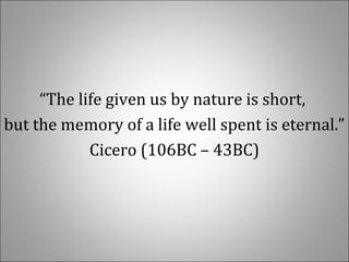 “The life given us by nature is short,
but the memory of a life well spent is eternal.”
Cicero (106BC – 43BC)
 