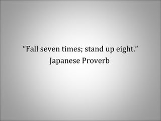 “Fall seven times; stand up eight.”
Japanese Proverb
 