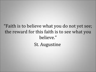 “Faith is to believe what you do not yet see;
the reward for this faith is to see what you
believe.”
St. Augustine
 