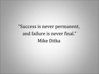 “Success is never permanent,
and failure is never final.”
Mike Ditka
 