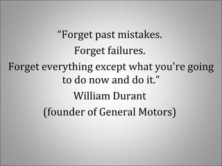 “Forget past mistakes.
Forget failures.
Forget everything except what you're going
to do now and do it.”
William Durant
(founder of General Motors)
 