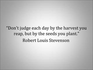 “Don't judge each day by the harvest you
reap, but by the seeds you plant.”
Robert Louis Stevenson
 