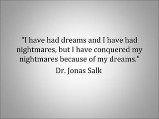 “I have had dreams and I have had
nightmares, but I have conquered my
nightmares because of my dreams.”
Dr. Jonas Salk
 