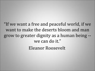“If we want a free and peaceful world, if we
want to make the deserts bloom and man
grow to greater dignity as a human being --
we can do it.”
Eleanor Roosevelt
 