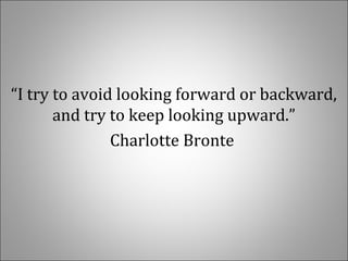 “I try to avoid looking forward or backward,
and try to keep looking upward.”
Charlotte Bronte
 