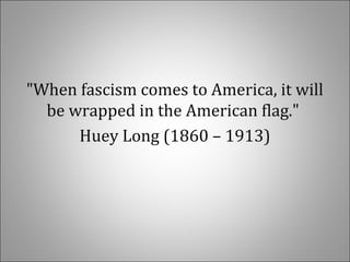 "When fascism comes to America, it will
be wrapped in the American flag."
Huey Long (1860 – 1913)
 