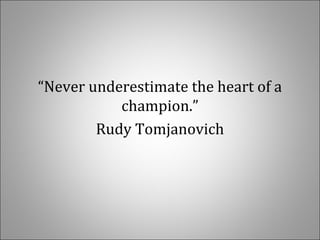 “Never underestimate the heart of a
champion.”
Rudy Tomjanovich
 