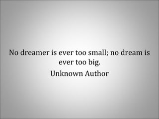 No dreamer is ever too small; no dream is
ever too big.
Unknown Author
 