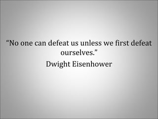 “No one can defeat us unless we first defeat
ourselves.”
Dwight Eisenhower
 