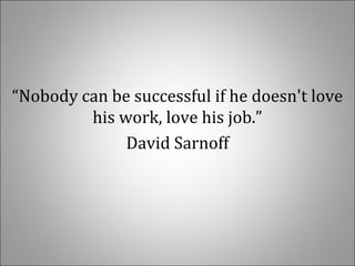 “Nobody can be successful if he doesn't love
his work, love his job.”
David Sarnoff
 