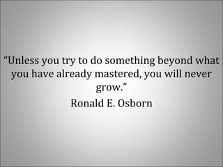 “Unless you try to do something beyond what
you have already mastered, you will never
grow.”
Ronald E. Osborn
 