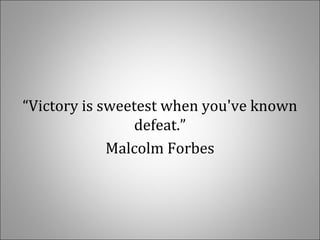 “Victory is sweetest when you've known
defeat.”
Malcolm Forbes
 
