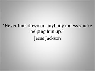 “Never look down on anybody unless you're
helping him up.”
Jesse Jackson
 