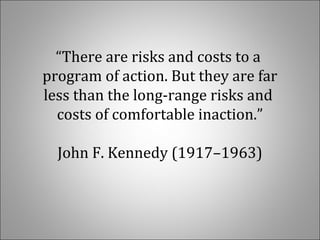 “There are risks and costs to a
program of action. But they are far
less than the long-range risks and
costs of comfortable inaction.”
John F. Kennedy (1917–1963)
 