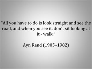 “All you have to do is look straight and see the
road, and when you see it, don't sit looking at
it - walk.”
Ayn Rand (1905–1982)
 