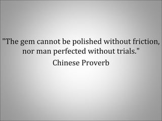 "The gem cannot be polished without friction,
nor man perfected without trials."
Chinese Proverb
 