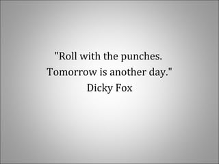 "Roll with the punches.
Tomorrow is another day."
Dicky Fox
 