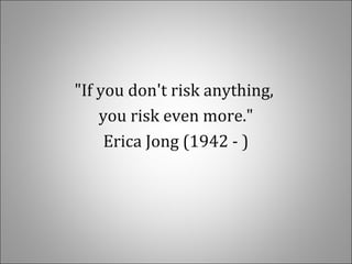 "If you don't risk anything,
you risk even more."
Erica Jong (1942 - )
 