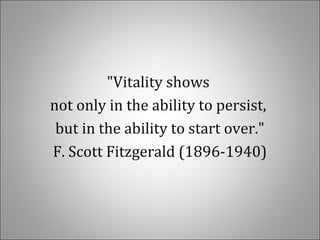 "Vitality shows
not only in the ability to persist,
but in the ability to start over."
F. Scott Fitzgerald (1896-1940)
 