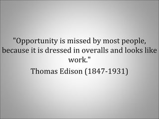"Opportunity is missed by most people,
because it is dressed in overalls and looks like
work."
Thomas Edison (1847-1931)
 