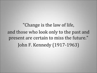 "Change is the law of life,
and those who look only to the past and
present are certain to miss the future."
John F. Kennedy (1917-1963)
 