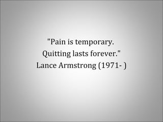 "Pain is temporary.
Quitting lasts forever."
Lance Armstrong (1971- )
 