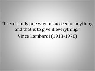 "There's only one way to succeed in anything,
and that is to give it everything."
Vince Lombardi (1913-1970)
 