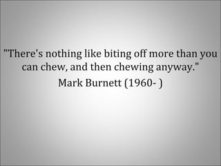 "There's nothing like biting off more than you
can chew, and then chewing anyway."
Mark Burnett (1960- )
 