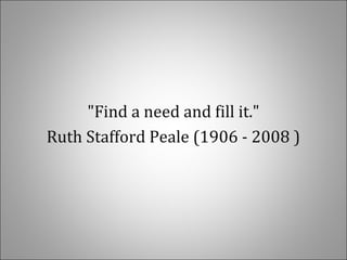 "Find a need and fill it."
Ruth Stafford Peale (1906 - 2008 )
 