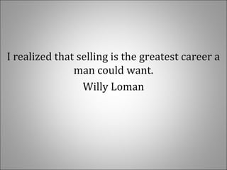 I realized that selling is the greatest career a
man could want.
Willy Loman
 