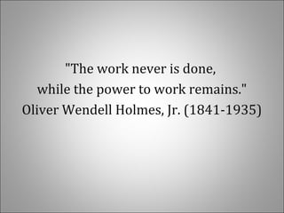 "The work never is done,
while the power to work remains."
Oliver Wendell Holmes, Jr. (1841-1935)
 