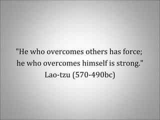 "He who overcomes others has force;
he who overcomes himself is strong."
Lao-tzu (570-490bc)
 