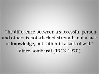 "The difference between a successful person
and others is not a lack of strength, not a lack
of knowledge, but rather in a lack of will."
Vince Lombardi (1913-1970)
 