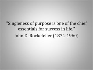 "Singleness of purpose is one of the chief
essentials for success in life."
John D. Rockefeller (1874-1960)
 
